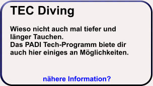 nähere Information? TEC Diving  Wieso nicht auch mal tiefer und länger Tauchen. Das PADI Tech-Programm biete dir auch hier einiges an Möglichkeiten.    