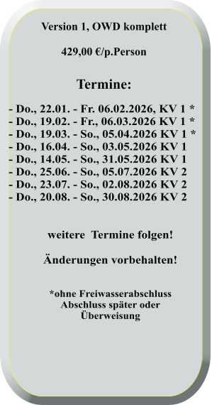 - Do., 22.01. - Fr. 06.02.2026, KV 1 * - Do., 19.02. - Fr., 06.03.2026 KV 1 * - Do., 19.03. - So., 05.04.2026 KV 1 * - Do., 16.04. - So., 03.05.2026 KV 1 - Do., 14.05. - So., 31.05.2026 KV 1 - Do., 25.06. - So., 05.07.2026 KV 2 - Do., 23.07. - So., 02.08.2026 KV 2 - Do., 20.08. - So., 30.08.2026 KV 2   weitere  Termine folgen! Änderungen vorbehalten!   *ohne FreiwasserabschlussAbschluss später oderÜberweisung  Version 1, OWD komplett  429,00 €/p.Person   Termine: