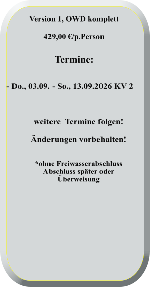 - Do., 03.09. - So., 13.09.2026 KV 2    weitere  Termine folgen! Änderungen vorbehalten!   *ohne FreiwasserabschlussAbschluss später oderÜberweisung  Version 1, OWD komplett  429,00 €/p.Person   Termine: